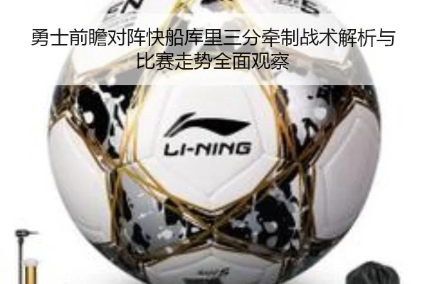 勇士前瞻对阵快船库里三分牵制战术解析与比赛走势全面观察