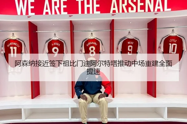 阿森纳接近签下祖比门迪阿尔特塔推动中场重建全面提速