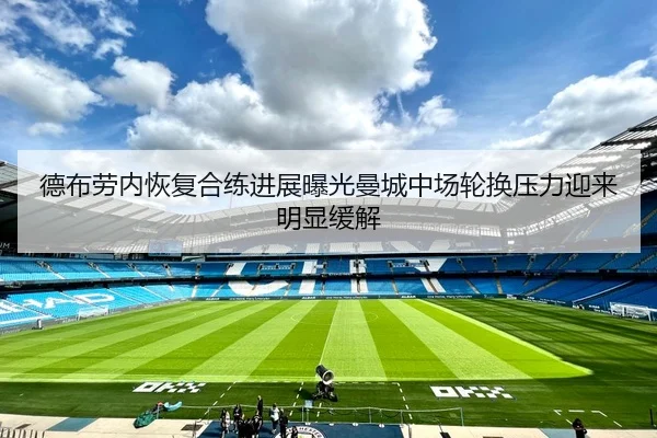 德布劳内恢复合练进展曝光曼城中场轮换压力迎来明显缓解