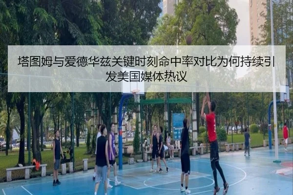 塔图姆与爱德华兹关键时刻命中率对比为何持续引发美国媒体热议