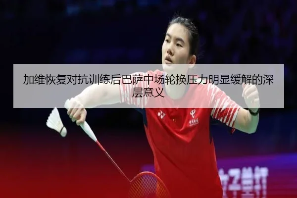 加维恢复对抗训练后巴萨中场轮换压力明显缓解的深层意义