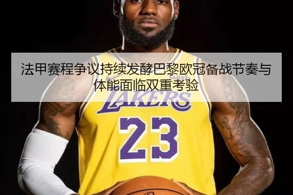 法甲赛程争议持续发酵巴黎欧冠备战节奏与体能面临双重考验