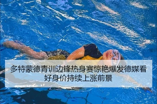 多特蒙德青训边锋热身赛惊艳爆发德媒看好身价持续上涨前景