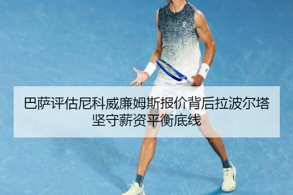 巴萨评估尼科威廉姆斯报价背后拉波尔塔坚守薪资平衡底线